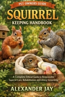 SQUIRREL KEEPING HANDBOOK: A Complete Ethical Guide to Responsible Squirrel Care, Rehabilitation, and Lifelong Stewardship B0GFN7PHF9 Book Cover