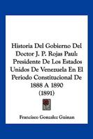 Historia del Gobierno del Doctor J. P. Rojas Paul, Presidente de Los Estados Unidos de Venezuela En El Per�odo Constitucional de 1888 � 1890 (Classic Reprint) 1145128408 Book Cover