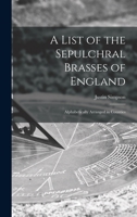 A List of the Sepulchral Brasses of England; Alphabetically Arranged in Counties 1013381114 Book Cover