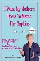 I Want My Mother's Dress To Match The Napkins: Funny Stories and Serious Advice for Looking Your Best at Your Child's Wedding 1448673682 Book Cover