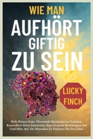WIE MAN AUFHÖRT GIFTIG ZU SEIN: Heile Deinen Geist, Überwinde Manipulatives Verhalten, Kontrolliere Deine Emotionen, Baue Gesunde Beziehungen Auf Und ... KREISLÄUFE DURCHBRECHEN) (German Edition) B0FLVR7MXJ Book Cover