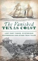 Vanished Texas Coast: Lost Port Towns, Mysterious Shipwrecks and Other True Tales 1540248615 Book Cover