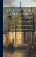 A History of the Four Georges, Kings of England; Containing Personal Incidents of Their Lives, Publi 1022151584 Book Cover