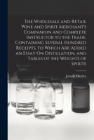 The Wholesale and Retail Wine and Spirit Merchant's Companion and Complete Instructor to the Trade, Containing Several Hundred Receipts, to Which Are ... and Tables of the Weights of Spirits 101805183X Book Cover