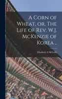 A Corn of Wheat, or, The Life of Rev. W.J. McKenzie of Korea .. 1016740107 Book Cover