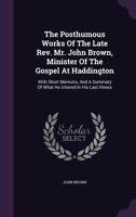 The posthumous works of the late Rev. Mr. John Brown, ... with short memoirs, and a summary of what he uttered in his last illness. 1140680900 Book Cover