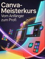 Canva-Meisterkurs: Vom Anfänger zum Profi: Ein Schritt-für-Schritt-Handbuch für Anfänger und Fortgeschrittene zur Erkundung der Kernfunktionen, innovativer Methoden, praktischer Ratschläge und B0G44BR8WR Book Cover