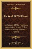 The Work of Wall Street: An Account of the Functions, Methods and History of the New York Money and Stock Markets (Wall Street and the security markets) 1016924658 Book Cover