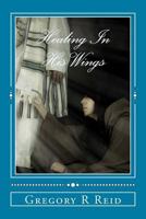 Healing In His Wings: Healing, Hope, and God's Astonishing Love 1477521232 Book Cover