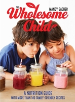 The Wholesome Child: A Nutrition Guide with More Than 140 Family-Friendly Recipes 1510736859 Book Cover