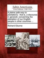 A plaine path-way to plantations: that is, A discourse in generall, concerning the plantation of our English people in other countries. Wherein is ... good and laudable, necessary also for our co 1275643728 Book Cover