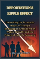 Deportation's Ripple Effect: Unraveling the Economic Impact of Trump’s Immigration Crackdown on Wages, Growth, and the Future of the U.S. Economy B0FKT1499P Book Cover