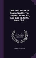 Roll and journal of Connecticut service in Queen Anne's war, 1710-1711; ed. for the Acorn club .. 134146797X Book Cover