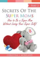 Secrets of the Super Moms Part 2: How to Be a Super Mom Without Losing Your Super Self! 1798417170 Book Cover