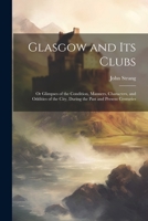 Glasgow and Its Clubs: Or Glimpses of the Condition, Manners, Characters, and Oddities of the City, During the Past and Present Centuries 1021743623 Book Cover