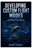 Developing Custom Flight Modes: Extending the PX4 Stack to Support Unique Aerial Behaviors B0H887S716 Book Cover