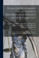 Plan for Reforming the Accounts, Records and Reports of New York City; a Report to the Merchants' Association of New York by Its Committee on Taxation and Finance, January 19, 1909 1014341566 Book Cover