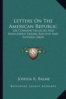 Letters On The American Republic: Or Common Fallacies And Monstrous Errors Refuted And Exposed 0548626650 Book Cover