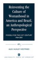 Reinventing the Culture of Womanhood in America and Brazil, an Anthropological Perspective: Models for the 21st Century 1964-2001 0761822763 Book Cover