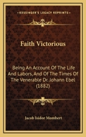 Faith Victorious: Being an Account of the Life and Labors, and the Times of the Venerable Dr. Johann Ebel, Late Archdeacon of Te Old Town of Königsberd, in Prussia 1146105045 Book Cover