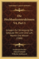 Die Hochbaukonstruktionen V4, Part 3: Anlagen Zur Versorgung Der Gebaude Mit Licht Und Luft, Warme Und Wasser (1908) 1168146739 Book Cover