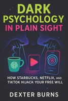 Dark Psychology in Plain Sight: How Starbucks, Netflix, and TikTok Hijack Your Free Will (2025) - Unveiling Hidden Tactics Brands Use to Control ... and Habits (Book Series by Dexter Burns) B0F54SPNZV Book Cover
