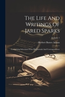 The Life And Writings Of Jared Sparks: Comprising Selections From His Journals And Correspondence; Volume 1 1022337319 Book Cover