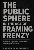 The Public Sphere in the Age of Framing Frenzy: Habermas, Algorithmic Acceleration, and Interpretive Erosion 0997961066 Book Cover