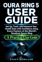OURA RING 5 USER GUIDE: Set Up, Track, and Interpret Your Health Data with Confidence Using Every Feature of the World's Smallest Smart Ring - A Practical Owner's Manual (From Setup to Mastery) B0H4WJ9Y9K Book Cover
