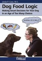 Dog Food Logic: Making Smart Decisions for Your Dog in an Age of Too Many Choices 1617811386 Book Cover