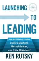 Launching to Leading: How B2B Market Leaders Create Flashmobs, Marshal Parades and Ignite Movements 1683500342 Book Cover