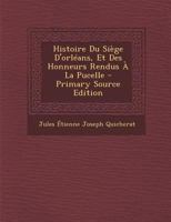 Histoire Du Si�ge d'Orl�ans, Et Des Honneurs Rendus � La Pucelle 1295856026 Book Cover