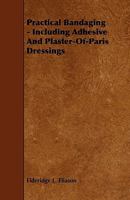 Practical Bandaging - Including Adhesive and Plaster-Of-Paris Dressings 1444616420 Book Cover