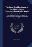 The Pennyles Pilgrimage or the Money-Lesse Perambulation of John Taylor: Alias the Kings Majesties Water-Poet. How He Travailed on Foot from London to Edenborough in Scotland Not Carrying Any Money to 3847213571 Book Cover