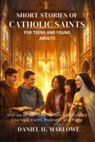 Short Stories of Catholic Saints for Teens and Young Adults: Stories of Catholic Heroes Who Inspire Courage, Faith, Holiness and Hope B0GS1J68NN Book Cover
