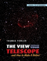 The View Through Your Telescope and How to Make It Better!: A Manual for Astronomers 1543978576 Book Cover