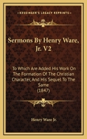 Sermons By Henry Ware, Jr. V2: To Which Are Added His Work On The Formation Of The Christian Character, And His Sequel To The Same 1165696339 Book Cover