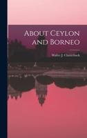 About Ceylon and Borneo: Being an Account of Two Visits to Ceylon, One to Borneo, and How We Fell Out on Our Homeward Journey 1241097321 Book Cover