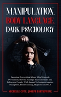 Manipulation, Body Language, Dark Psychology: Learning Everything About Mind Control Persuasion,How to Manage Your Emotions and Influence People.With Secret Techniques Against Deception,Brainwashing B08HTP4PLF Book Cover