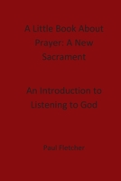 A Little Book About Prayer: A New Sacrament: An Introduction To Listening To God (Faith in Christianity) B08HG8YB4J Book Cover