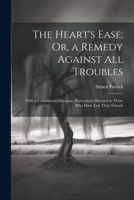 The Heart's Ease; Or, a Remedy Against All Troubles: With a Consolatory Discourse, Particularly Directed to Those Who Have Lost Their Friends 1021752347 Book Cover