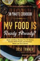 30 Minute Cookbook: MY FOOD IS READY ALREADY? - Quick and Easy Recipes For All Dieters Packed With Protein and Nutrition While Low on Calories 9814950963 Book Cover