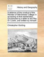 A defence of the conduct of the Warden of Winchester College in accepting of that wardenship. Occasioned by a letter to the Rev. Dr. Lowth, and written by himself. 1140745697 Book Cover
