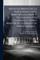 Noticias Breves De La Portentosa Vida, Martyrio, Glorias Y Patrocinio Del Glorioso S. Pedro Martyr, De La Orden De Predicadores, Inquisidor Zelosissimo Y Apostol De La Lombardìa 1175987352 Book Cover