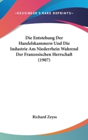 Die Entstehung Der Handelskammern Und Die Industrie Am Niederrhein Wahrend Der Franzosischen Herrschaft (1907) 1172604215 Book Cover