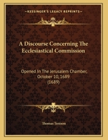 A Discourse Concerning The Ecclesiastical Commission: Opened In The Jerusalem Chamber, October 10, 1689 (1689) 1359313877 Book Cover