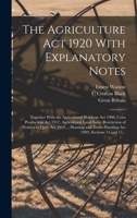 The Agriculture Act 1920 With Explanatory Notes: Together With the Agricultural Holdings Act 1908, Corn Production Act 1917, Agricultural Land Sales ... Town Planning Act 1909, Sections 14 and 15... 101918650X Book Cover