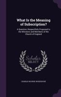 What Is the Meaning of Subscription?: A Question, Respectfully Proposed to the Ministers and Members of the Church of England 1359074651 Book Cover