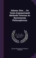 Solemn. Diss. ... de Variis Argumentandi Methodis Veterum AC Recentiorum Philosophorum 1340628112 Book Cover