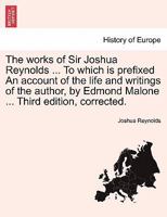 The works of Sir Joshua Reynolds ... To which is prefixed An account of the life and writings of the author, by Edmond Malone ... Third edition, corrected. 1241158762 Book Cover